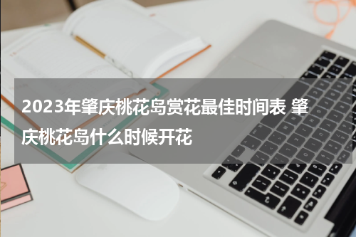 2023年肇庆桃花岛赏花最佳时间表 肇庆桃花岛什么时候开花