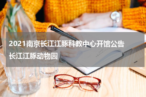 2021南京长江江豚科教中心开馆公告 长江江豚动物园