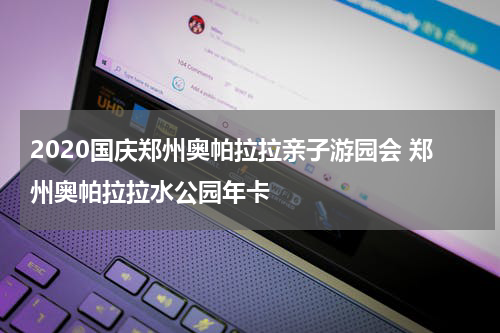 2020国庆郑州奥帕拉拉亲子游园会 郑州奥帕拉拉水公园年卡