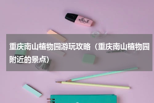 重庆南山植物园游玩攻略（重庆南山植物园附近的景点）