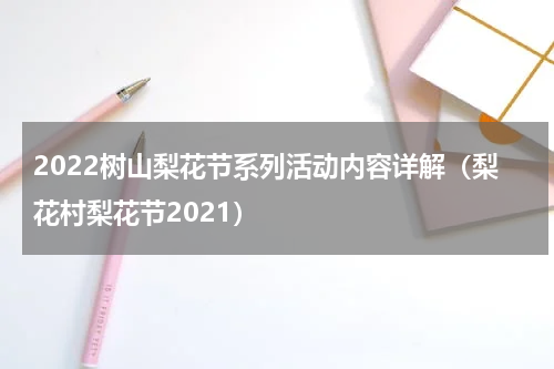 2022树山梨花节系列活动内容详解（梨花村梨花节2021）