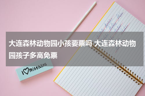 大连森林动物园小孩要票吗 大连森林动物园孩子多高免票