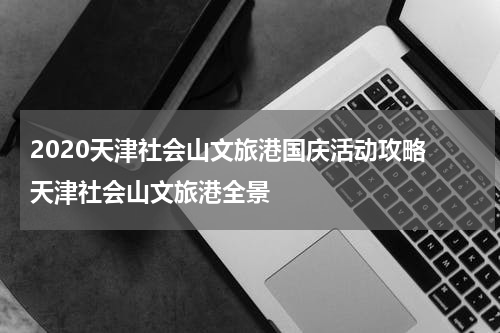 2020天津社会山文旅港国庆活动攻略 天津社会山文旅港全景