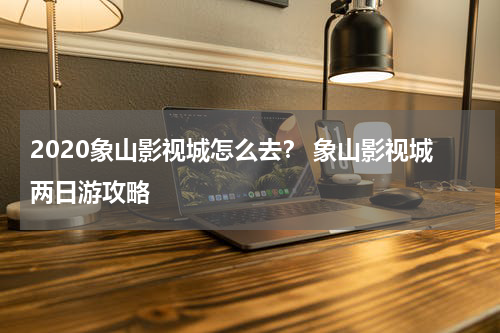 2020象山影视城怎么去？ 象山影视城两日游攻略