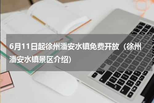 6月11日起徐州潘安水镇免费开放（徐州潘安水镇景区介绍）