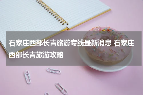 石家庄西部长青旅游专线最新消息 石家庄西部长青旅游攻略
