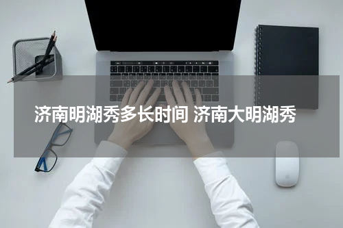 济南明湖秀多长时间 济南大明湖秀