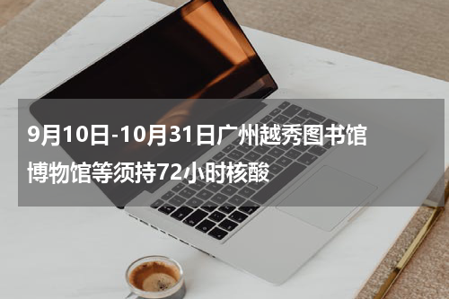 9月10日-10月31日广州越秀图书馆博物馆等须持72小时核酸