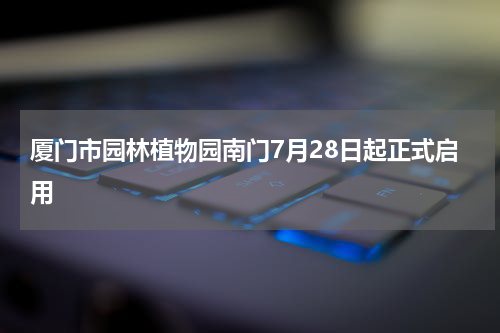 厦门市园林植物园南门7月28日起正式启用