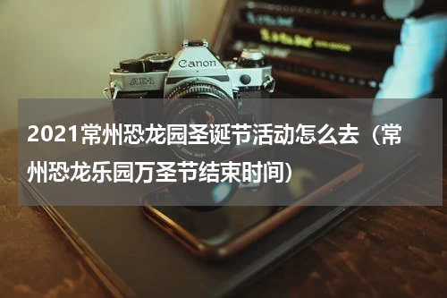 2021常州恐龙园圣诞节活动怎么去（常州恐龙乐园万圣节结束时间）