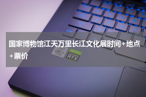 国家博物馆江天万里长江文化展时间+地点+票价