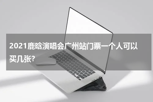 2021鹿晗演唱会广州站门票一个人可以买几张？