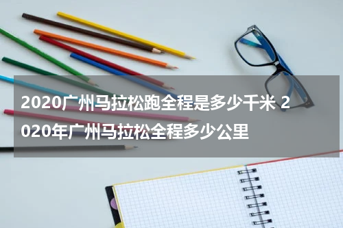 2020广州马拉松跑全程是多少千米 2020年广州马拉松全程多少公里