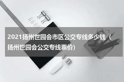 2021扬州世园会市区公交专线多少钱（扬州世园会公交专线票价）