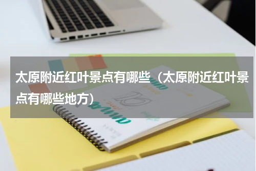 太原附近红叶景点有哪些（太原附近红叶景点有哪些地方）