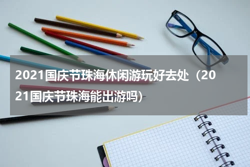 2021国庆节珠海休闲游玩好去处（2021国庆节珠海能出游吗）