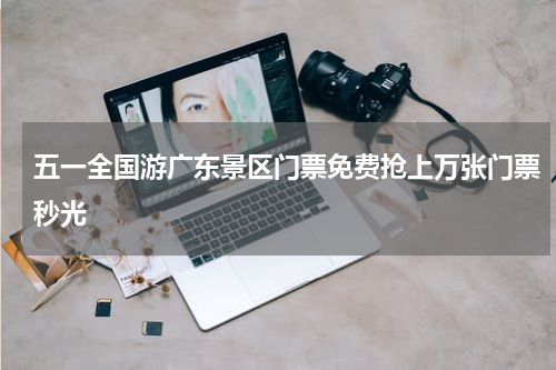 五一全国游广东景区门票免费抢上万张门票秒光