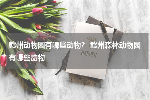 赣州动物园有哪些动物？ 赣州森林动物园有哪些动物