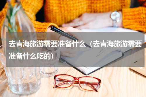 去青海旅游需要准备什么（去青海旅游需要准备什么吃的）