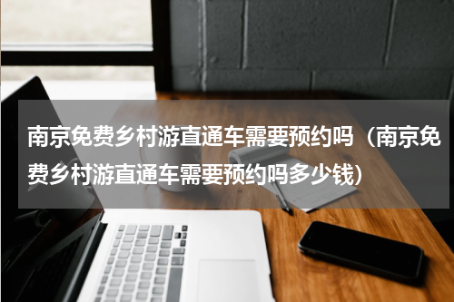 南京免费乡村游直通车需要预约吗（南京免费乡村游直通车需要预约吗多少钱）