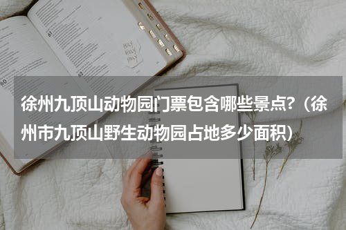 徐州九顶山动物园门票包含哪些景点?（徐州市九顶山野生动物园占地多少面积）