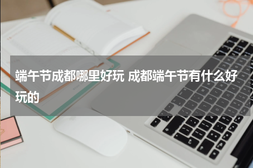 端午节成都哪里好玩 成都端午节有什么好玩的