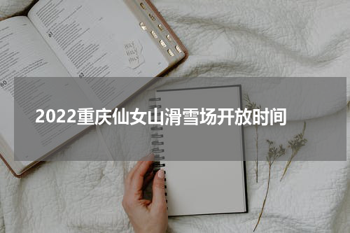 2022重庆仙女山滑雪场开放时间