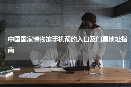 中国国家博物馆手机预约入口及门票地址指南