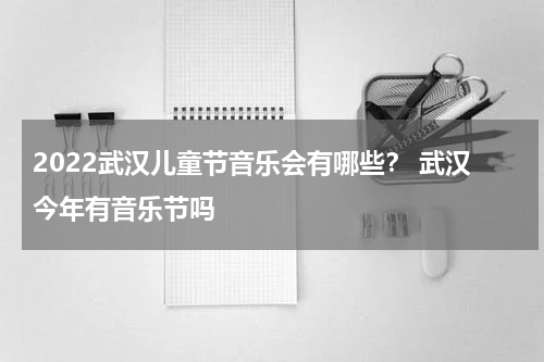 2022武汉儿童节音乐会有哪些？ 武汉今年有音乐节吗