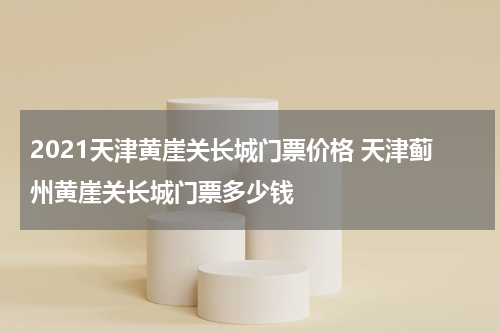 2021天津黄崖关长城门票价格 天津蓟州黄崖关长城门票多少钱