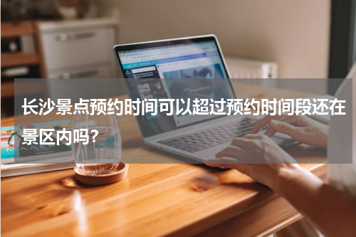 长沙景点预约时间可以超过预约时间段还在景区内吗？