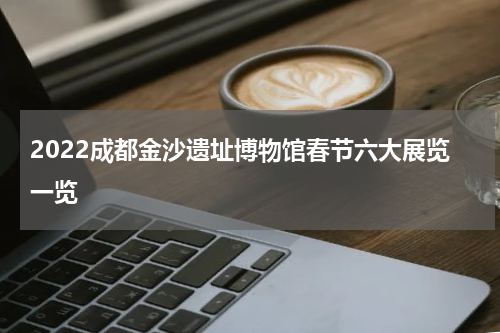 2022成都金沙遗址博物馆春节六大展览一览