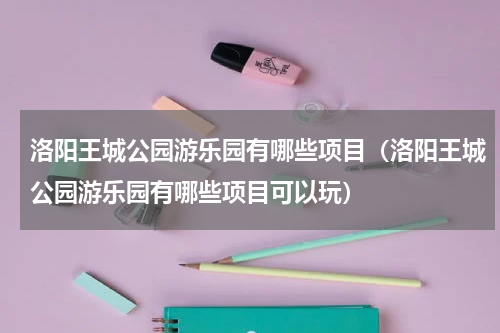 洛阳王城公园游乐园有哪些项目（洛阳王城公园游乐园有哪些项目可以玩）