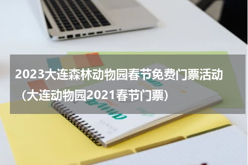 2023大连森林动物园春节免费门票活动（大连动物园2021春节门票）