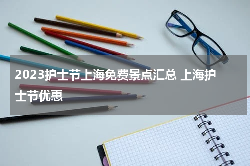 2023护士节上海免费景点汇总 上海护士节优惠