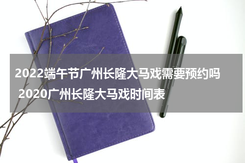 2022端午节广州长隆大马戏需要预约吗 2020广州长隆大马戏时间表