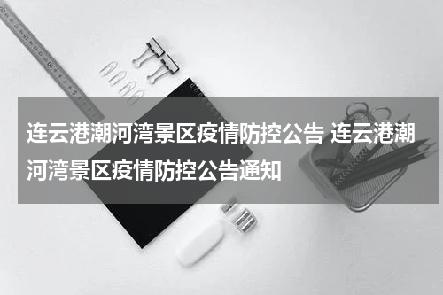 连云港潮河湾景区疫情防控公告 连云港潮河湾景区疫情防控公告通知