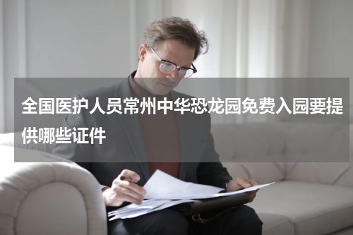 全国医护人员常州中华恐龙园免费入园要提供哪些证件