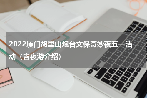 2022厦门胡里山炮台文保奇妙夜五一活动（含夜游介绍）