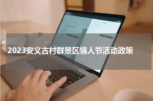2023安义古村群景区情人节活动政策