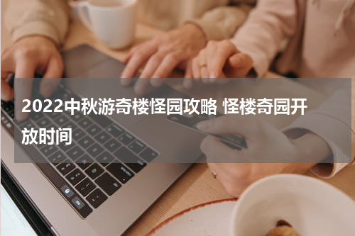 2022中秋游奇楼怪园攻略 怪楼奇园开放时间