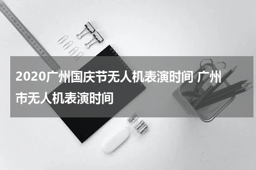2020广州国庆节无人机表演时间 广州市无人机表演时间