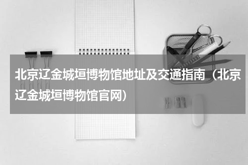 北京辽金城垣博物馆地址及交通指南（北京辽金城垣博物馆官网）