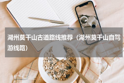 湖州莫干山古道路线推荐（湖州莫干山自驾游线路）