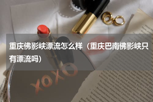 重庆佛影峡漂流怎么样（重庆巴南佛影峡只有漂流吗）