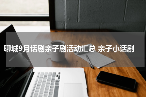 聊城9月话剧亲子剧活动汇总 亲子小话剧