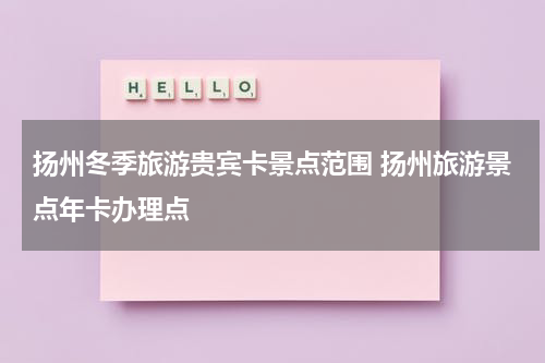 扬州冬季旅游贵宾卡景点范围 扬州旅游景点年卡办理点