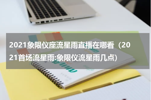 2021象限仪座流星雨直播在哪看（2021首场流星雨:象限仪流星雨几点）