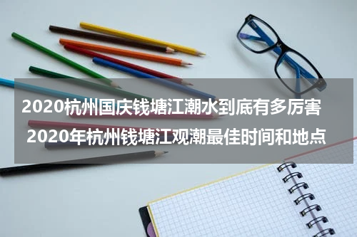 2020杭州国庆钱塘江潮水到底有多厉害 2020年杭州钱塘江观潮最佳时间和地点
