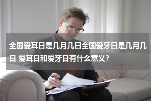 全国爱耳日是几月几日全国爱牙日是几月几日 爱耳日和爱牙日有什么意义？